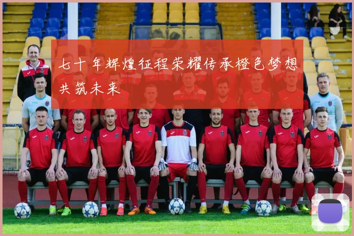 七十年辉煌征程荣耀传承橙色梦想共筑未来