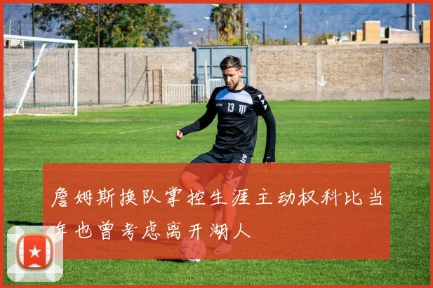 詹姆斯换队掌控生涯主动权科比当年也曾考虑离开湖人