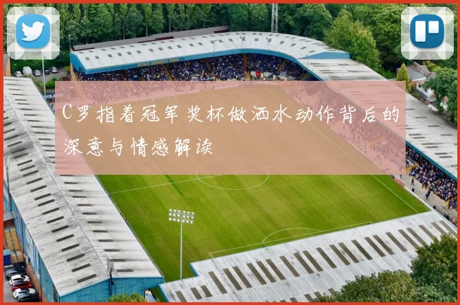 C罗指着冠军奖杯做洒水动作背后的深意与情感解读