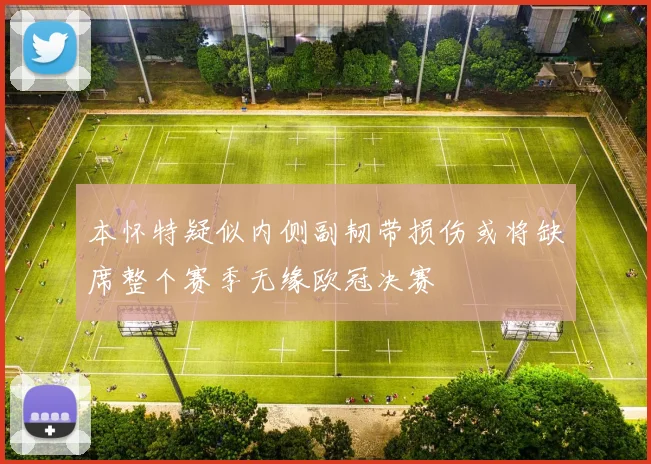 本怀特疑似内侧副韧带损伤或将缺席整个赛季无缘欧冠决赛