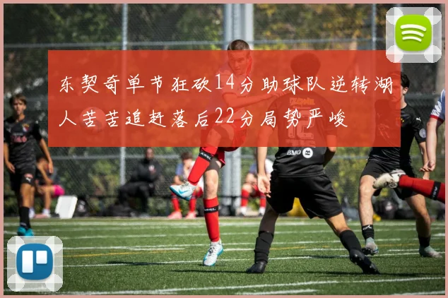 东契奇单节狂砍14分助球队逆转湖人苦苦追赶落后22分局势严峻