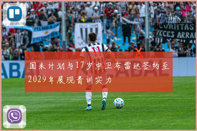 国米计划与17岁中卫布雷达签约至2029年展现青训实力