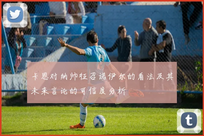 卡恩对纳帅征召诺伊尔的看法及其未来言论的可信度分析