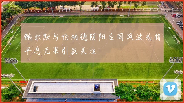 鲍尔默与伦纳德阴阳合同风波或将平息无果引发关注