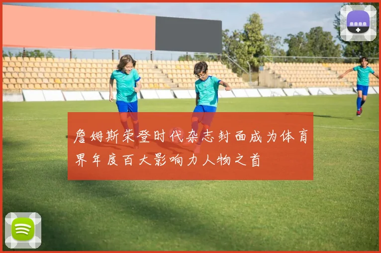 詹姆斯荣登时代杂志封面成为体育界年度百大影响力人物之首