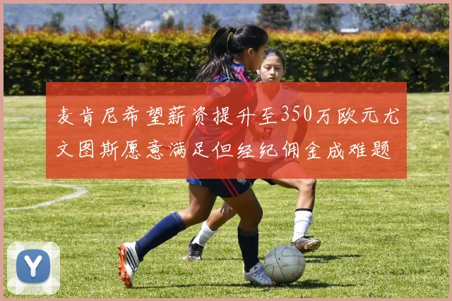 麦肯尼希望薪资提升至350万欧元尤文图斯愿意满足但经纪佣金成难题