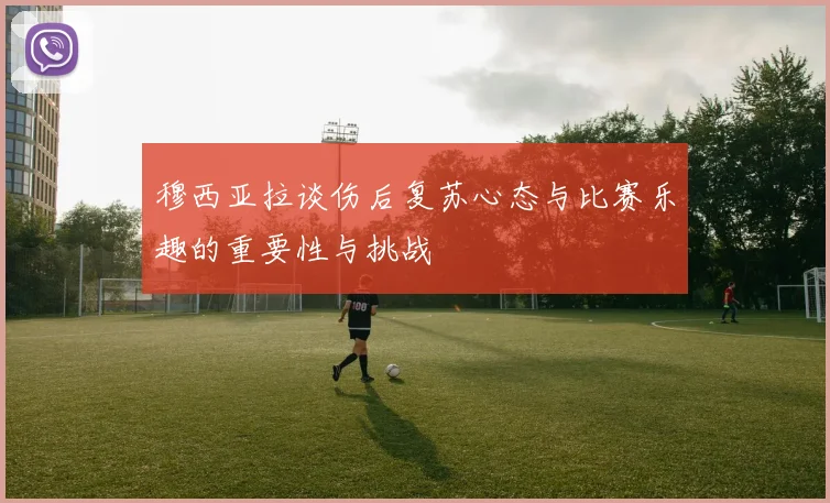 穆西亚拉谈伤后复苏心态与比赛乐趣的重要性与挑战
