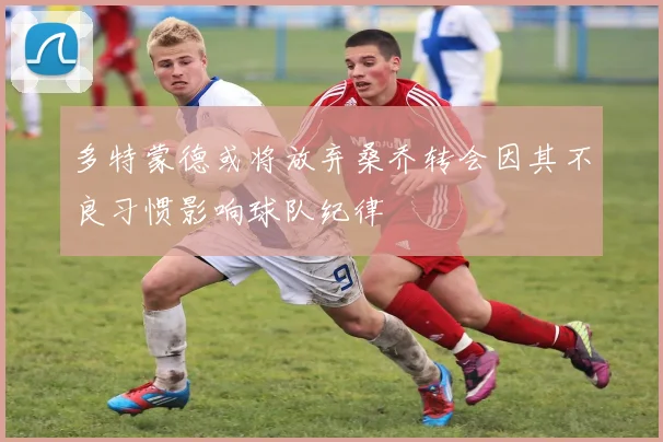 多特蒙德或将放弃桑乔转会因其不良习惯影响球队纪律