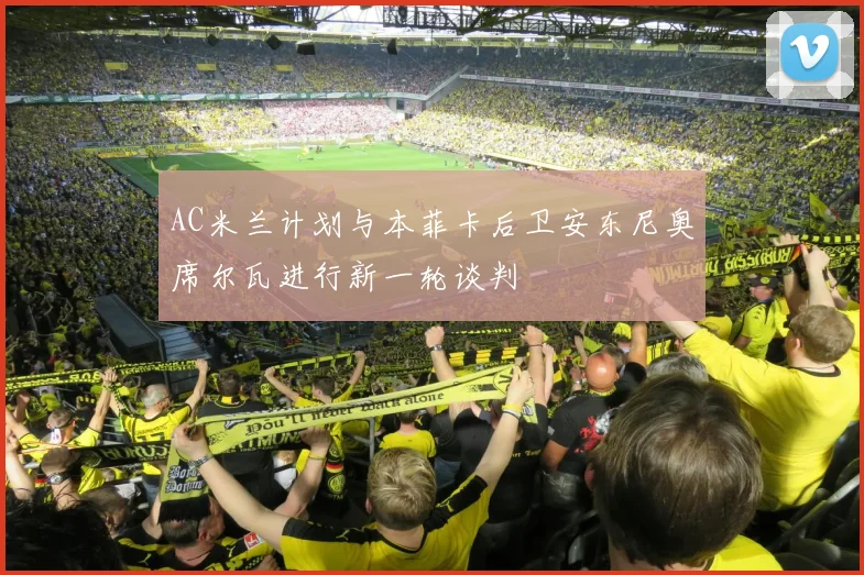 AC米兰计划与本菲卡后卫安东尼奥席尔瓦进行新一轮谈判