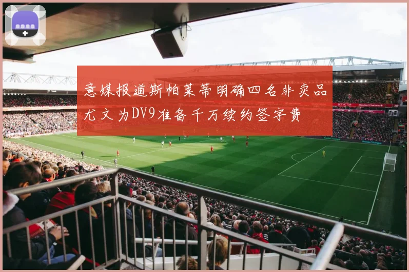 意媒报道斯帕莱蒂明确四名非卖品尤文为DV9准备千万续约签字费