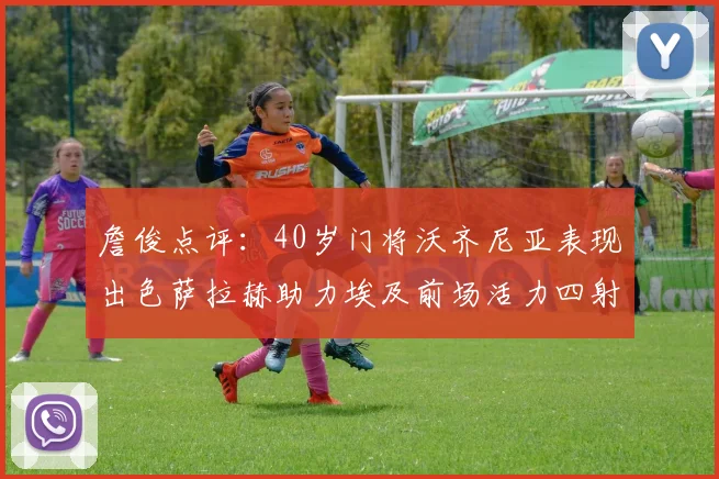 詹俊点评：40岁门将沃齐尼亚表现出色萨拉赫助力埃及前场活力四射