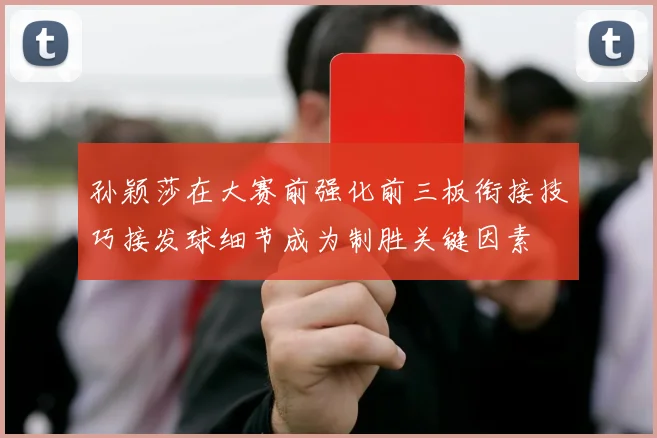 孙颖莎在大赛前强化前三板衔接技巧接发球细节成为制胜关键因素