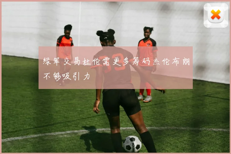 绿军交易杜伦需更多筹码杰伦布朗不够吸引力
