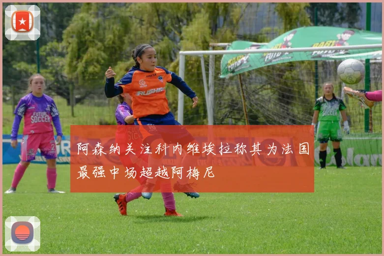 阿森纳关注科内维埃拉称其为法国最强中场超越阿梅尼