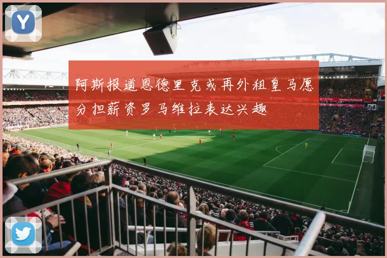 阿斯报道恩德里克或再外租皇马愿分担薪资罗马维拉表达兴趣