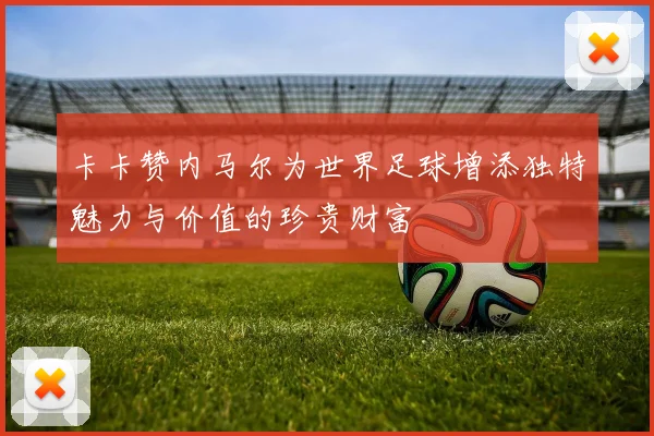 卡卡赞内马尔为世界足球增添独特魅力与价值的珍贵财富