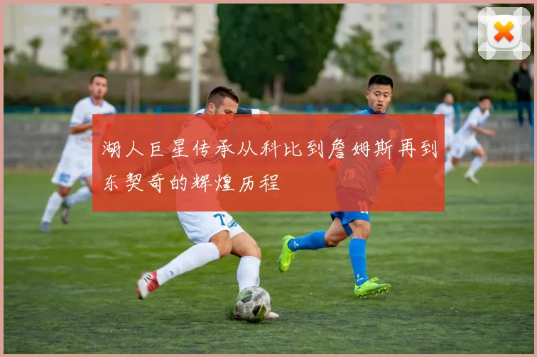 湖人巨星传承从科比到詹姆斯再到东契奇的辉煌历程