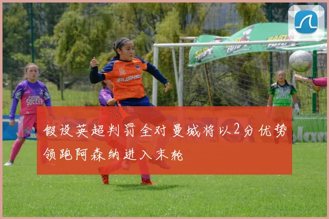 假设英超判罚全对曼城将以2分优势领跑阿森纳进入末轮