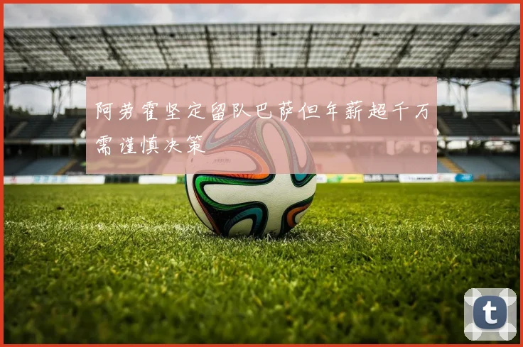 阿劳霍坚定留队巴萨但年薪超千万需谨慎决策