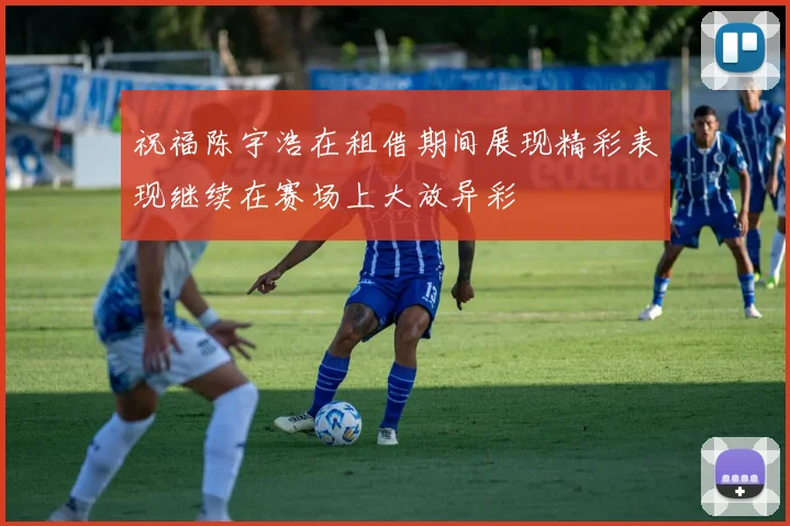 祝福陈宇浩在租借期间展现精彩表现继续在赛场上大放异彩