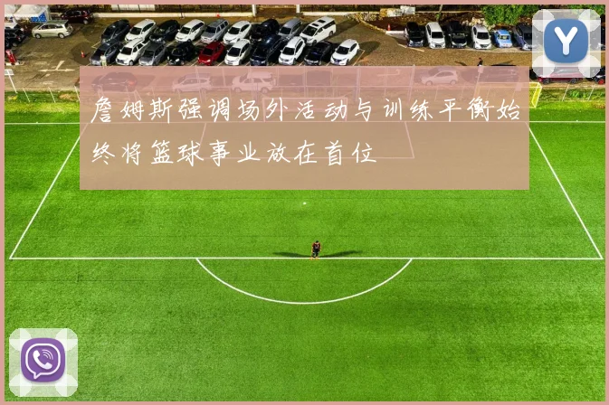 詹姆斯强调场外活动与训练平衡始终将篮球事业放在首位
