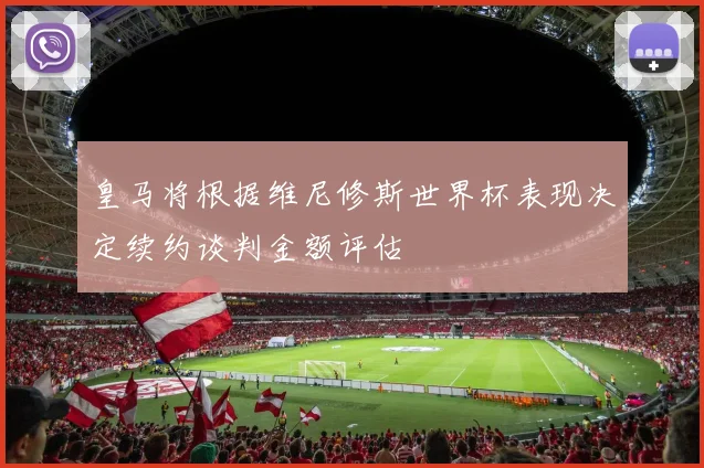皇马将根据维尼修斯世界杯表现决定续约谈判金额评估
