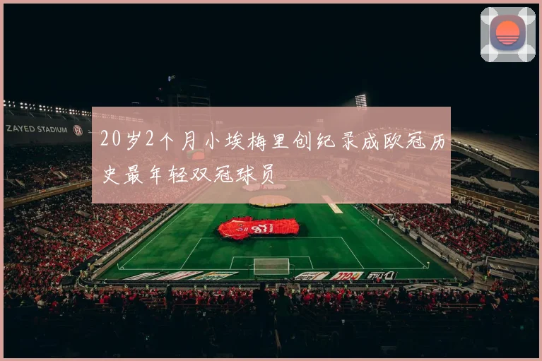 20岁2个月小埃梅里创纪录成欧冠历史最年轻双冠球员