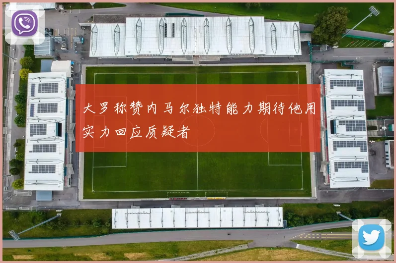 大罗称赞内马尔独特能力期待他用实力回应质疑者