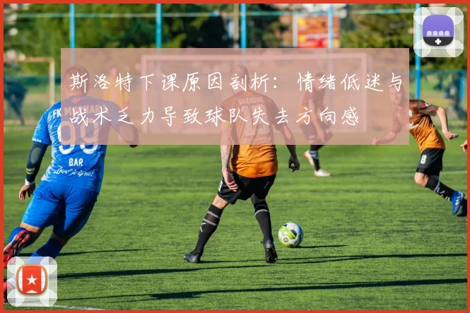 斯洛特下课原因剖析：情绪低迷与战术乏力导致球队失去方向感