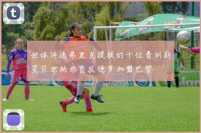 世体评选弗里克提拔的十位青训新星贝尔纳尔首发德罗加盟巴黎