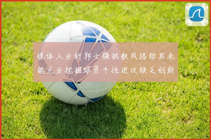 媒体人分析郭士强执教风格称其未能充分挖掘球员个性进攻缺乏创新性