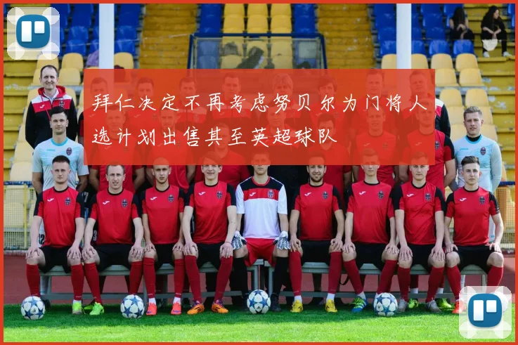 拜仁决定不再考虑努贝尔为门将人选计划出售其至英超球队