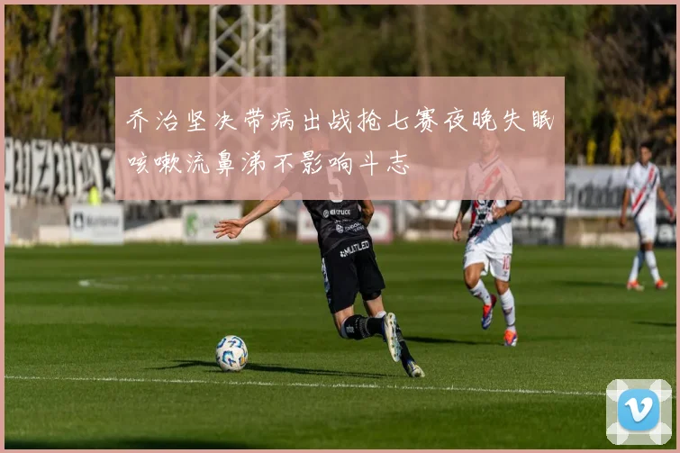 乔治坚决带病出战抢七赛夜晚失眠咳嗽流鼻涕不影响斗志