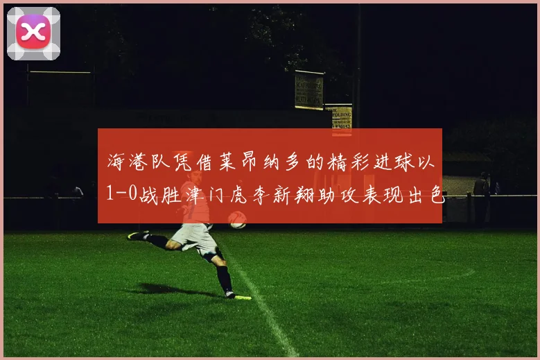 海港队凭借莱昂纳多的精彩进球以1-0战胜津门虎李新翔助攻表现出色